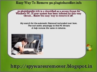 Easy Way To Remove px.pluginhandler.info

   px.pluginhandler.info is a identified as a severe threat for 
              How To Remove
  Windows PC. If your system has been infected by this very 
         threat... Know the easy way to remove it off.


      My search for the automatic Removal tool ended over here.
             The tool works amazingly to find PC threats
                 & help remove the same in minutes.




http://spywaresremover.blogspot.in
 