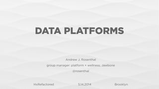DATA PLATFORMS
HxRefactored 5.14.2014 Brooklyn
Andrew J. Rosenthal
group manager: platform + wellness, Jawbone
@rosenthal
 