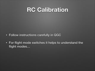 RC Calibration
• Follow instructions carefully in QGC
• For ﬂight mode switches it helps to understand the
ﬂight modes…
 