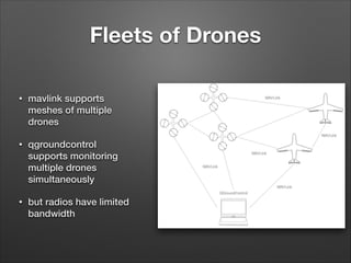 Fleets of Drones
• mavlink supports
meshes of multiple
drones
• qgroundcontrol
supports monitoring
multiple drones
simultaneously
• but radios have limited
bandwidth
 