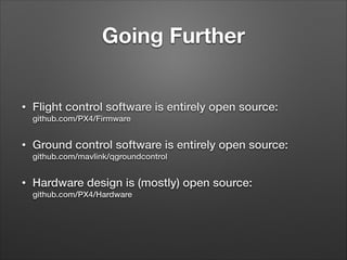 Going Further
• Flight control software is entirely open source:  
github.com/PX4/Firmware
• Ground control software is entirely open source:  
github.com/mavlink/qgroundcontrol
• Hardware design is (mostly) open source: 
github.com/PX4/Hardware
 