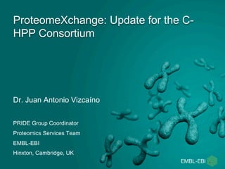 ProteomeXchange: Update for the C-HPP 
Consortium 
Dr. Juan Antonio Vizcaíno 
PRIDE Group Coordinator 
Proteomics Services Team 
EMBL-EBI 
Hinxton, Cambridge, UK 
 