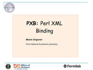 Maxim Grigoriev Fermi National Accelerator Laboratory   PXB:  Perl XML Binding 