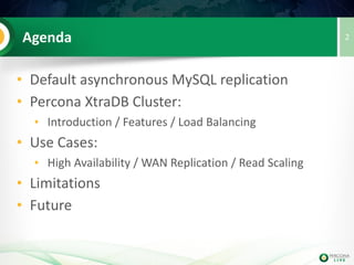 Agenda
• Default asynchronous MySQL replication
• Percona XtraDB Cluster:
• Introduction / Features / Load Balancing
• Use Cases:
• High Availability / WAN Replication / Read Scaling
• Limitations
2
 
