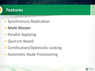 WSREP and Galera
• WSREP API is a project to develop generic
replication plugin interface for databases (WriteSet
Replication)
• Galera is a wsrep provider that implements multi-
master, synchronous replication
• Other 'Similar' Implementations:
• MariaDB Galera Cluster
• Galera Cluster For MySQL
27
 