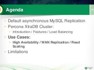 Agenda
• Default asynchronous MySQL Replication
• Percona XtraDB Cluster:
• Introduction / Features / Load Balancing
• Use Cases:
• High Availability / WAN Replication / Read
Scaling
• Limitations
76
 