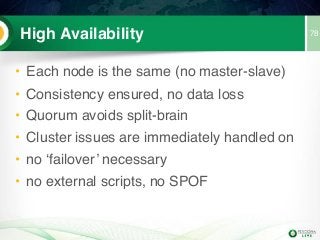 High Availability 78
• Each node is the same (no master-slave)
• Consistency ensured, no data loss
• Quorum avoids split-brain
• Cluster issues are immediately handled on
• no ‘failover’ necessary
• no external scripts, no SPOF
 