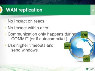 79WAN replication
MySQL
MySQL
MySQL
• No impact on reads
• No impact within a trx
• Communication only happens during 
COMMIT (or if autocommit=1)
• Use higher timeouts and 
send windows
 
