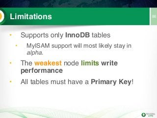 86Limitations
• Supports only InnoDB tables
• MyISAM support will most likely stay in
alpha.
• The weakest node limits write
performance
• All tables must have a Primary Key!
 