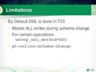 88Limitations
• By Default DDL is done in TOI
• Blocks ALL writes during schema change
• For certain operations: 
wsrep_osu_method=RSU
• pt-online-schema-change
 