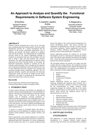 International Journal of Computer Applications (0975 – 8887)
                                                                                                  Volume 43– No.24, April 2012


   An Approach to Analyze and Quantify the Functional
      Requirements in Software System Engineering
          M.Karthika,                                   X.Joshphin Jasaline                          K.Alagarsamy,
     Assistant Professor                                      Anitha                              Associate professor
      MCA Department                                 Assistant Professor                           Computer Centre
   NMSS Vellaichamy Nadar                             MCA Department                           Madurai Kamaraj University
           College                                 NMSS Vellaichamy Nadar                         Nagamalai,Madurai,
     Nagamalai,Madurai,                                    College                                 Tami Nadu, -India
      Tami Nadu, India                               Nagamalai,Madurai,
                                                      Tami Nadu, India



ABSTRACT                                                            process that applies to the overall technical management of a
Software systems developed now-a- days are by and large             system development project. This process provides the
more complicated than the existing software. There are certain      mechanism for identifying and evolving a system’s product
foundational activities for a system development like the           and process definitions. System engineering involves five
objective of the system, operational requirements, role of          functions: Problem definition, Solution analysis, Process
hardware and software, the people working in it, database           planning, Process control and Product evaluation [7].
used and the procedures. On understanding the foundational          System engineering provides the baseline for all project
activities based on the System Engineering principle to             development, as well as a mechanism for defining the solution
transform an operational need into more descriptive and will        space. The solution space describes the product at the highest
lead to build a right and good product with customer                level – before the system requirements are partitioned into the
satisfaction. The operational requirements of software system       hardware and software subsystems.
engineering have been classified already .In this paper, the
functional requirements classified is common for all the            The developed software has become very larger and more
software system developed. Also, it brought out the important       complex than the existing software. The complexity has been
role of functional requirements which can effectively be uses       increased in variety of phases in the software development life
to elicit information from the customers more precisely and         cycle. The understanding of the problem must enforce the
accurately through Genetic Algorithmic approach. The GA             below mentioned in system engineering [8].
approach identifies, classifies and prioritizes the functional
                                                                             Requirement analysis
requirements which will provide an insight into the system
                                                                             Design
architecture, also helps to communicate the operational and
behavioral characteristics of the new system.                                Implementation
                                                                             Verification & Validation
Keywords                                                                     Testing
                                                                    System Engineering focuses on variety of elements,
System Engineering, Software System Engineering,                    analyzing, designing and organizing those elements into a
Functional requirements, product, Evaluation criteria               system that can become a product, a service or a technology
                                                                    for the transformations or control. Software system
1. INTRODUCTION                                                     engineering manages the technical function of the system
As large systems functions and solutions are dependent on           products, which produces set of documents. This is a technical
software, System Engineering approach to the development of         process which converts the analytical process into an
software will help to avoid the problems associated with the        operational process such as [2],
software crisis. These crisis are mainly on the project                      Define the problem
schedule, cost of estimation, customer satisfaction. A                       Identify feasible alternatives
Software product developed may face challenging facts, risks,
                                                                             Select the evaluation criteria
and issues in managerial aspects such as logistics, lack of co-
                                                                             Applying modeling techniques
ordination between the teams developing the product as well
as the work process. The need to identify and manipulate the                 Generate input data
properties of a software system leads to the use of software                 Manipulate the model
system engineering. [1]                                             This paper categorizes and concentrates only on the functional
                                                                    requirements in the software requirement stage in accordance
 A system is a group of co-related objects that allows a            with the principles of system engineering and its tools.
common goal to be accomplished. In computer systems, these
elements include hardware, software, people, facilities, and        2. SOFTWARE SYSTEM
processes.
                                                                         ENGINEERING
System engineering is the practical application of scientific,
engineering, and management skills necessary to transform an        The application of system engineering principle to the
operational need into a description of a system configuration       development of a computer software system prepares
that best satisfies that need. It is a generic problem-solving      activities, tasks and various set of procedures that is called as



                                                                                                                                  29
 
