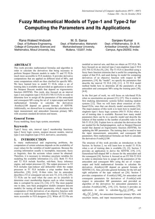 International Journal of Computer Applications (0975 – 8887) 
Volume 104 – No.14, October 2014 
17 
Fuzzy Mathematical Models of Type-1 and Type-2 for Computing the Parameters and Its Applications 
Rana Waleed Hndoosh 
Dept. of Software Engineering, College of Computers Sciences and Mathematics, Mosul University, Iraq. 
M. S. Saroa 
Dept. of Mathematics, Maharishi Markandeshawar University, Mullana, 133207, India 
Sanjeev Kumar 
Dept. of Mathematics, Dr. B. R. Ambedkar University, Khandari Campus, Agra-282002, India. 
ABSTRACT 
This work provides mathematical formulas and algorithm in order to calculate the derivatives that being necessary to perform Steepest Descent models to make T1 and T2 FLSs much more accessible to FLS modelers. It provides derivative computations that are applied on different kind of MFs, and some computations which are then clarified for specific MFs. We have learned how to model T1 FLSs when a set of training data is available and provided an application to derive the Steepest Descent models that depend on trigonometric function (SDTFM). This work, also focused on an interval type-2 non-singleton type-2 FLS (IT2 NS-T2 FLS) in order to determine how to assign all the parameters of the antecedent and consequent MFs using the set of 푛 input-output and build mathematical formulas to calculate the derivatives 휕cosh(훼)휕휃 depend on general formula of SDTFM. Additionally , we showed how to complete the calculations for input measurement and antecedent Gaussian primary MFs with uncertain standard deviations and means. 
General Terms 
Fuzzy modeling, fuzzy logic system, uncertainty 
Keywords 
Type-2 fuzzy sets, interval type-2 membership functions, type-2 fuzzy logic system, steepest descent models, interval type-2 non-singleton type-2 FLS, derivative, uncertainty. 
1. INTRODUCTION 
In many mathematical and engineering problems, the computation of certain solutions depends on the availability of exact values for the variables of model equations. Because the existing information usually is incomplete, inaccurate, fuzzy or linguistic, then the accurate values cannot be obtained. Therefore, it is necessary to introduce uncertain variables for modeling the available information [1], [22]. Both T1 FLS and T2 FLS include fuzzifier, rule-base, fuzzy inference engine, and output processor [2]. The output processor in T2 FLS includes type-reducer and defuzzifier while the output processor in T1 FLS includes a crisp number from the defuzzifier, [28], [4-8]. If–then rules, but its antecedent describes a T2 or consequent sets are now T2, [13], [18], [25]. T2 FLSs can be used when the cases are so uncertain to determine exact membership degrees such as when training data is corrupted by noise [3], [16], [17]. The most popular one to date, uses back propagation models (steepest descent models) for tuning all model parameters, which require the computation of first derivatives of an objective function with respect to each model parameter for making T2 FLSs much more accessible to FLS designers [23]. When all T2 FSs are modeled as interval sets, and then we obtain an IT2 FLS. We have focused on an interval type-2 non-singleton type-2 FLS (IT2 NS-T2 FLSs) [9], [26]. The T1 FLS is described using a fuzzy basis function extension that is useful for computing the output of that FLS, and used during its model for computing derivatives of an objective function with respect to MF parameters, [19]. By “model”, we specify the parameters that describe the interval T2 FLS [10], [11]. A T2 FLS model method builds how to determine all the parameters of the antecedent and consequent MFs using the training pairs [30], [4-8]. 
In the first part of work, we will focus on rule-based FLSs when no uncertainties are present [21], [27]. This is similar to first studying deterministic systems before studying random systems [12]. Then we will learn about extension of rule- based FLSs, ones that can directly model uncertainties [29]. The major purpose of this work is to learn how to model non- singleton type-1 fuzzy logic systems (NS-T1 FLSs) when a set of training data is available. Recount how many model parameters there can be in a specific model and describe the relation of that number to the number of possible rules in the NS-T1 FLS [20]. Explain how to calculate the derivatives that are needed for the backpropagation, such as Steepest Descent model that depend on trigonometric function (SDTFM), for updating the MF parameters. The training data is used to tune the input measurement, antecedent, and consequent MF parameters. Here mathematical formulas are built to calculate the derivatives 휕cosh 푗 휕휃 . 
The structure of this work provides an introduction in this Section. In Section 2, we will learn how to model T1 FLSs when a set of training data is available [3], [2]; Section 3 provides an application to derive the SDTFM, [19], [15]. Generalized bell-shaped MF is chosen for the antecedent and the consequent [24]. Section 4, focused on an IT2 NS-T2 FLS in order to determine how to assign all the parameters of the antecedent and consequent MFs using the set of 푛 input- output and build mathematical formulas to calculate the derivatives 휕cosh(훼)휕휃 depend on general formula of SDTFM [13]. Also, provides general formulas for the left and right end-points of the type reduced set [26]. Section 5 provides computation of 휕cosh 훼 휕휃푖,푘 푙 for antecedent and consequent parameters for derivatives of 휕cosh 훼 with respect to antecedent MF parameters and provided an algorithm of the derivatives for antecedent parameters to calculate 휕cosh 훼 휕휃푖,푘 푙 [19], [13]. Section 6 provides an application in order to calculate 휕휇푂 푖 푙 푥푖,푠 푙 휕휃푖,푘 푙 , and 휕휇푂 푖 푙 푥푖,푠 푙 휕휃푖,푘 푙 for antecedent Gaussian primary MFs with uncertain means, and input measurement Gaussian primary  