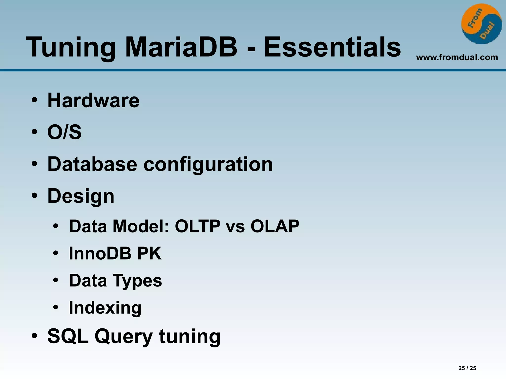 www.fromdual.com
25 / 25
Tuning MariaDB - Essentials
●
Hardware
●
O/S
●
Database configuration
●
Design
●
Data Model: OLTP vs OLAP
●
InnoDB PK
●
Data Types
●
Indexing
●
SQL Query tuning
 
