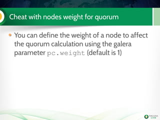 Cheat with nodes weight for quorum
You can define the weight of a node to affect
the quorum calculation using the galera
parameter pc.weight (default is 1)
 