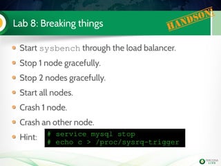 Lab 8: Breaking things Handson!
Start sysbench through the load balancer.
Stop 1 node gracefully.
Stop 2 nodes gracefully.
Start all nodes.
Crash 1 node.
Crash an other node.
Hint: # service mysql stop
# echo c > /proc/sysrq­trigger
 
