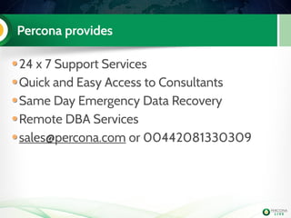 Percona provides
24 x 7 Support Services
Quick and Easy Access to Consultants
Same Day Emergency Data Recovery
Remote DBA Services
sales@percona.com or 00442081330309
 