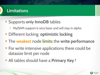 Limitations
Supports only InnoDB tables
– MyISAM support is very basic and will stay in alpha.
Different locking: optimistic locking
The weakest node limits the write performance
For write intensive applications there could be
datasize limit per node
All tables should have a Primary Key !
 