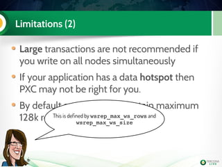 Limitations (2)
Large transactions are not recommended if
you write on all nodes simultaneously
If your application has a data hotspot then
PXC may not be right for you.
By default a writeset can contain maximum
128k rows and limited to 1GThis is defined by wsrep_max_ws_rows and
wsrep_max_ws_size
 