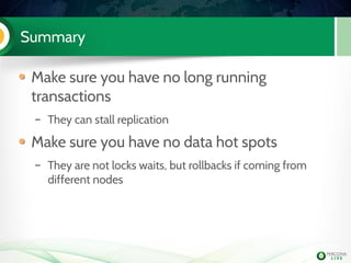 Summary
Make sure you have no long running
transactions
– They can stall replication
Make sure you have no data hot spots
– They are not locks waits, but rollbacks if coming from
different nodes
 
