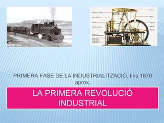 LA PRIMERA REVOLUCIÓ
INDUSTRIAL
PRIMERA FASE DE LA INDUSTRIALITZACIÓ, fins 1870
aprox.
 