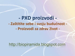 - PXD proizvodi -- Zaštitite sebe i svoju budućnost -- Proizvodi za zdrav život - http://biopiramida.blogspot.com 