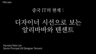 PXD talks
Hyunjoo Kate Lee
Senior Principal UX Designer, Tencent
중국 IT의 현재 :
디자이너 시선으로 보는
알리바바와 텐센트
 