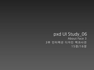 pxd UI Study_06
         About Face 3
3부 인터랙션 디자인 백과사전
           15장/16장
 
