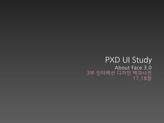 PXD UI Study
       About Face 3.0
3부 인터랙션 디자인 백과사전
              17,18장
 
