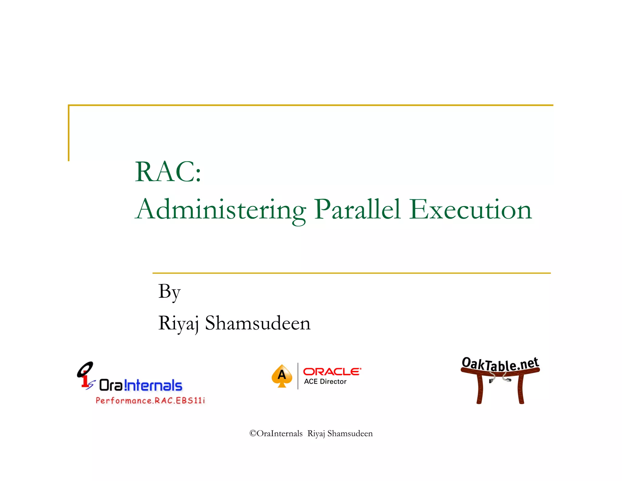 RAC: 
Administering Parallel Execution 
By 
Riyaj Shamsudeen 
©OraInternals Riyaj Shamsudeen 
 