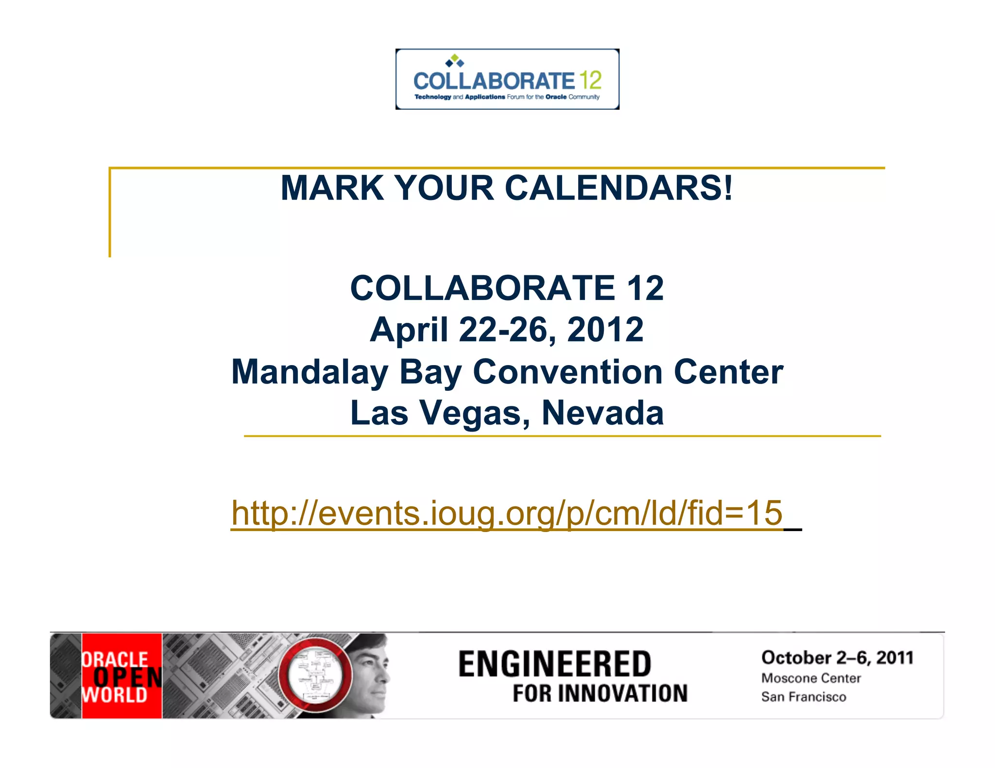 MARK YOUR CALENDARS! 
COLLABORATE 12 
April 22-26, 2012 
Mandalay Bay Convention Center 
Las Vegas, Nevada 
http://events.ioug.org/p/cm/ld/fid=15 
