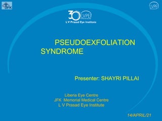 PSEUDOEXFOLIATION
SYNDROME
Presenter: SHAYRI PILLAI
Liberia Eye Centre
JFK Memorial Medical Centre
L V Prasad Eye Institute
14/APRIL/21
 