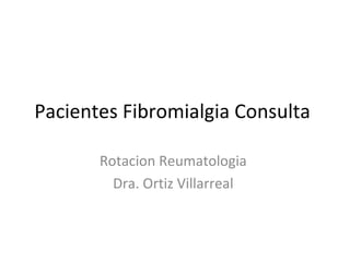 Pacientes Fibromialgia Consulta

       Rotacion Reumatologia
         Dra. Ortiz Villarreal
 