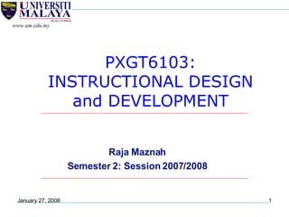 PXGT6103: INSTRUCTIONAL DESIGN and DEVELOPMENT Raja Maznah Semester 2: Session 2007/2008 May 29, 2009 www.um.edu.my 
