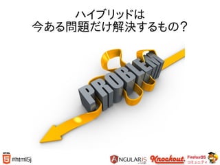 FirefoxOS
コミュニティ
#html5j
ハイブリッドは
今ある問題だけ解決するもの？
 