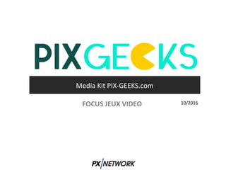 Media Kit PIX-GEEKS.com
10/2016FOCUS JEUX VIDEO
 