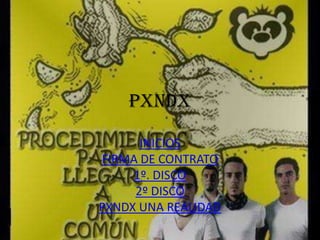 PXNDX

      INICIOS
FIRMA DE CONTRATO
     1º. DISCO
     2º DISCO
PXNDX UNA REALIDAD
 