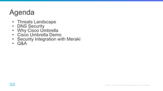 Agenda
• Threats Landscape
• DNS Security
• Why Cisco Umbrella
• Cisco Umbrella Demo
• Security Integration with Meraki
• Q&A
 