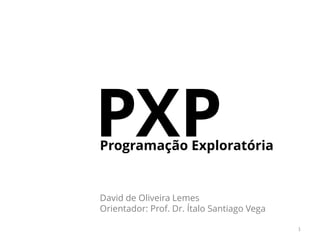 PXPProgramação Exploratória
1
David de Oliveira Lemes
Orientador: Prof. Dr. Ítalo Santiago Vega
 