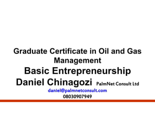 Graduate Certificate in Oil and Gas
Management
Basic Entrepreneurship
Daniel Chinagozi PalmNet Consult Ltd
daniel@palmnetconsult.com
08030907949
 