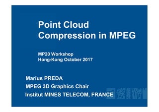 Point Cloud
Compression in MPEG
MP20 Workshop
Hong-Kong October 2017
Institut MINES TELECOM, FRANCE
Marius PREDA
MPEG 3D Graphics Chair
 