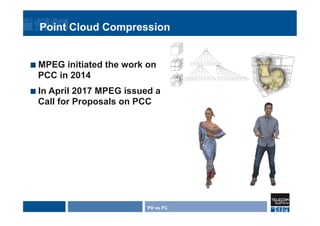 Point Cloud Compression
¢  MPEG initiated the work on
PCC in 2014
¢  In April 2017 MPEG issued a
Call for Proposals on PCC
PX vs PC
 