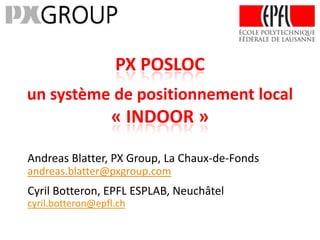 PX POSLOC
un système de positionnement local
                  « INDOOR »

Andreas Blatter, PX Group, La Chaux-de-Fonds
andreas.blatter@pxgroup.com
Cyril Botteron, EPFL ESPLAB, Neuchâtel
cyril.botteron@epfl.ch
 
