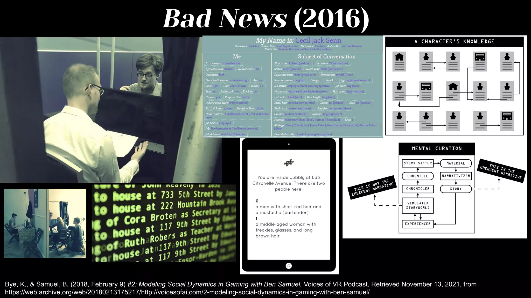 Bad News (2016)
Bye, K., & Samuel, B. (2018, February 9) #2: Modeling Social Dynamics in Gaming with Ben Samuel. Voices of VR Podcast. Retrieved November 13, 2021, from
https://web.archive.org/web/20180213175217/http://voicesofai.com/2-modeling-social-dynamics-in-gaming-with-ben-samuel/
 