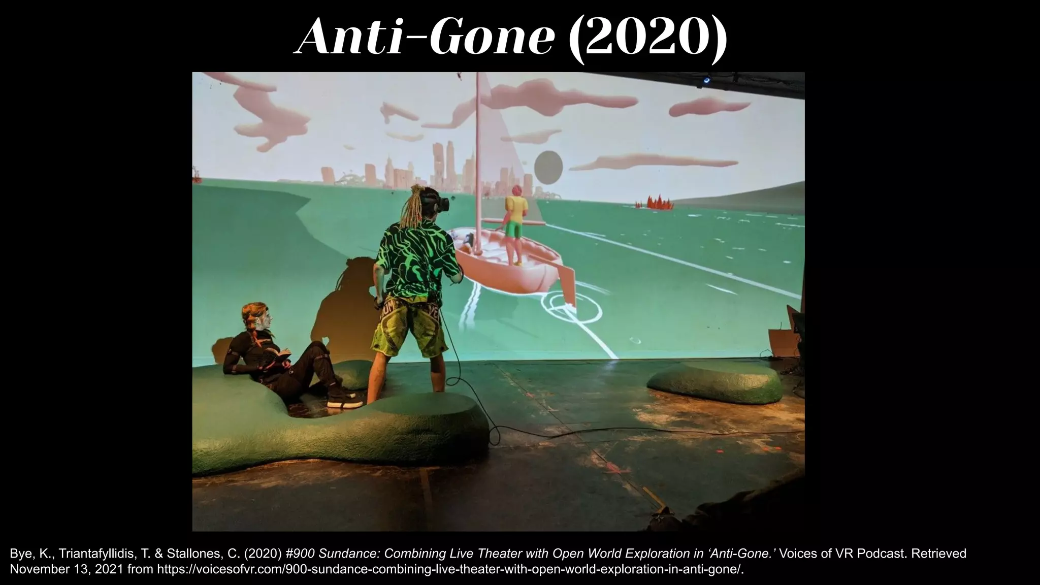 Anti-Gone (2020)
Bye, K., Triantafyllidis, T. & Stallones, C. (2020) #900 Sundance: Combining Live Theater with Open World Exploration in ‘Anti-Gone.’ Voices of VR Podcast. Retrieved
November 13, 2021 from https://voicesofvr.com/900-sundance-combining-live-theater-with-open-world-exploration-in-anti-gone/.
 