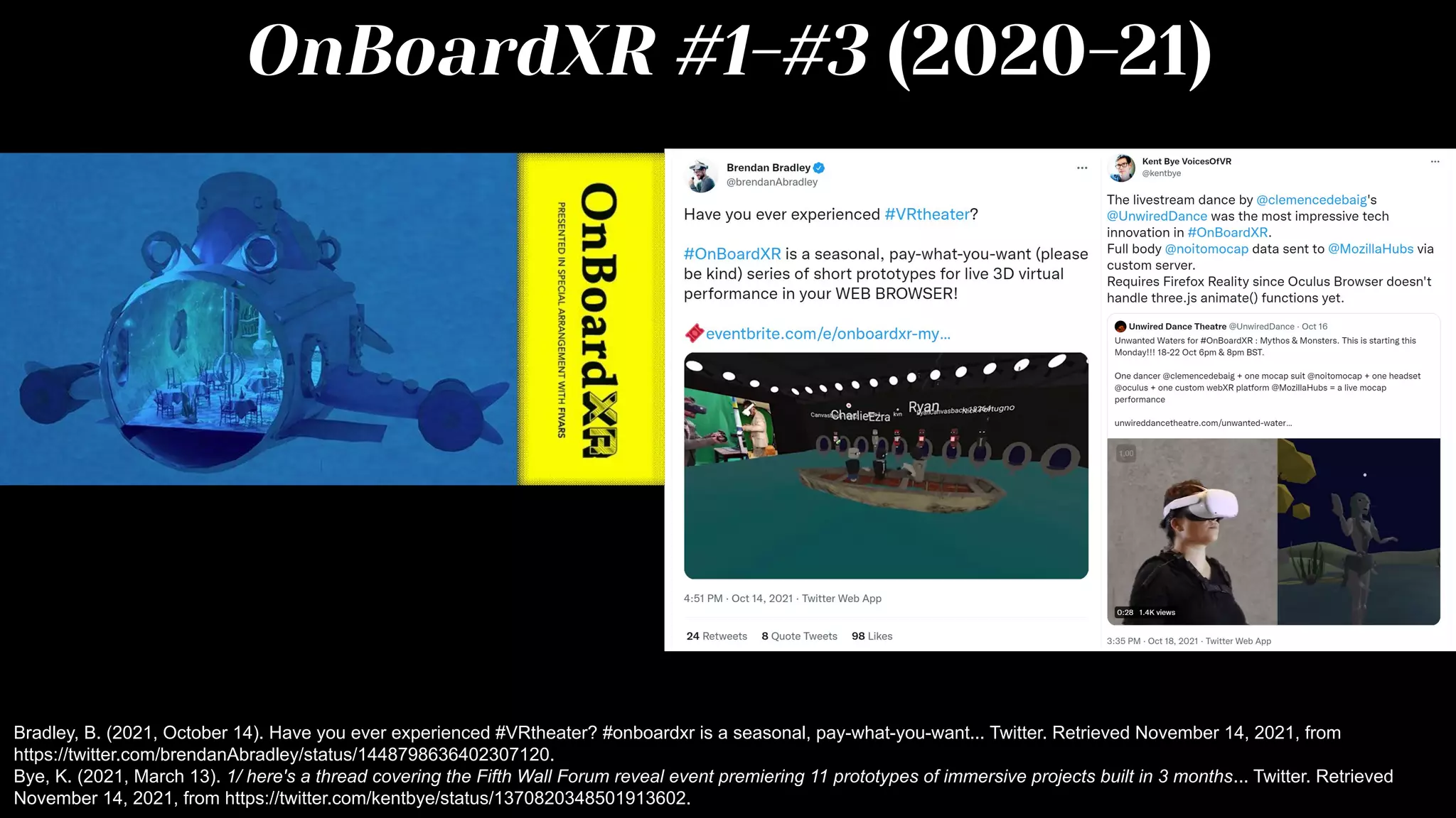 OnBoardXR #1-#3 (2020-21)
Bradley, B. (2021, October 14). Have you ever experienced #VRtheater? #onboardxr is a seasonal, pay-what-you-want... Twitter. Retrieved November 14, 2021, from
https://twitter.com/brendanAbradley/status/1448798636402307120.
Bye, K. (2021, March 13). 1/ here's a thread covering the Fifth Wall Forum reveal event premiering 11 prototypes of immersive projects built in 3 months... Twitter. Retrieved
November 14, 2021, from https://twitter.com/kentbye/status/1370820348501913602.
 