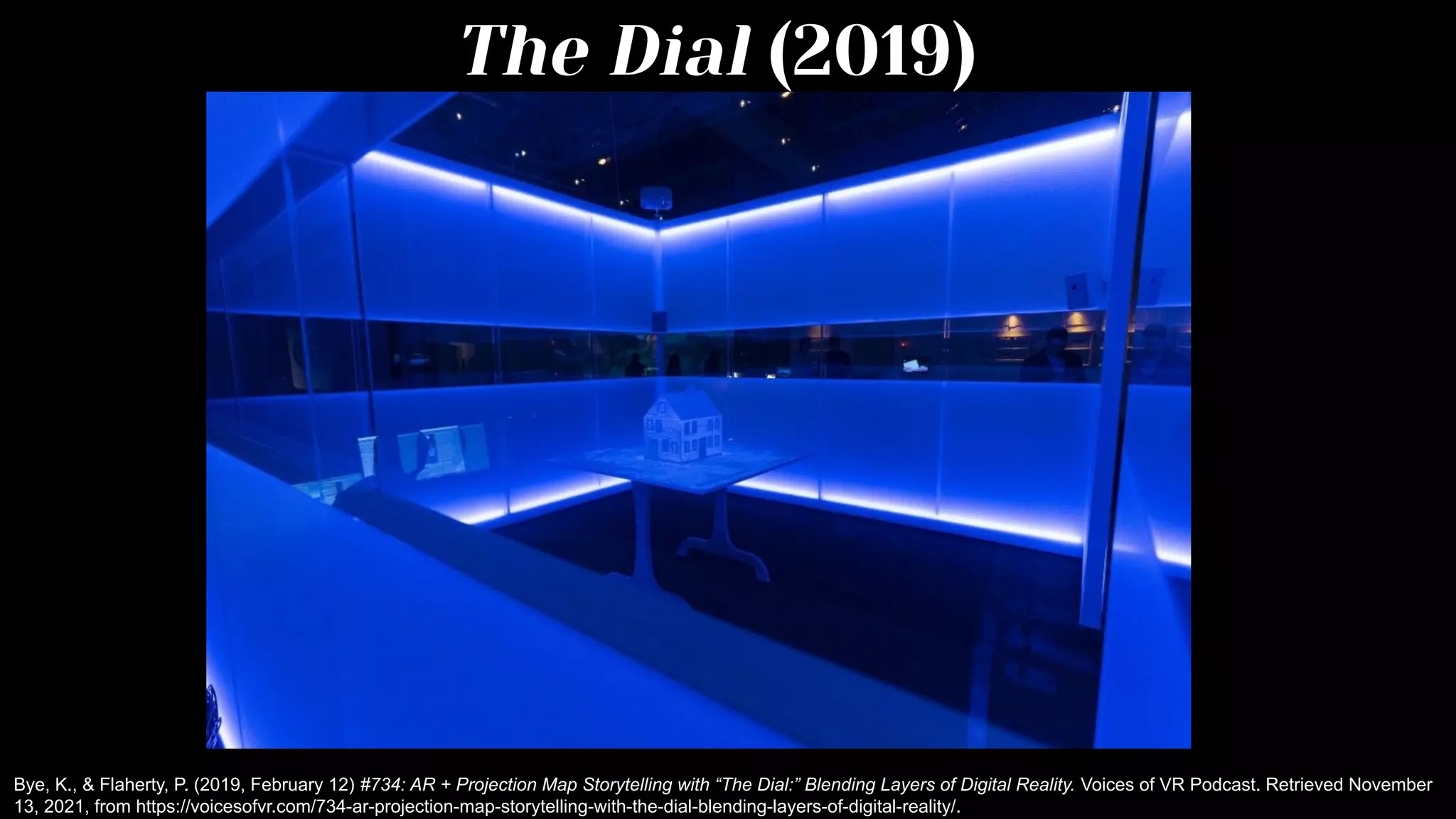The Dial (2019)
Bye, K., & Flaherty, P. (2019, February 12) #734: AR + Projection Map Storytelling with “The Dial:” Blending Layers of Digital Reality. Voices of VR Podcast. Retrieved November
13, 2021, from https://voicesofvr.com/734-ar-projection-map-storytelling-with-the-dial-blending-layers-of-digital-reality/.
 
