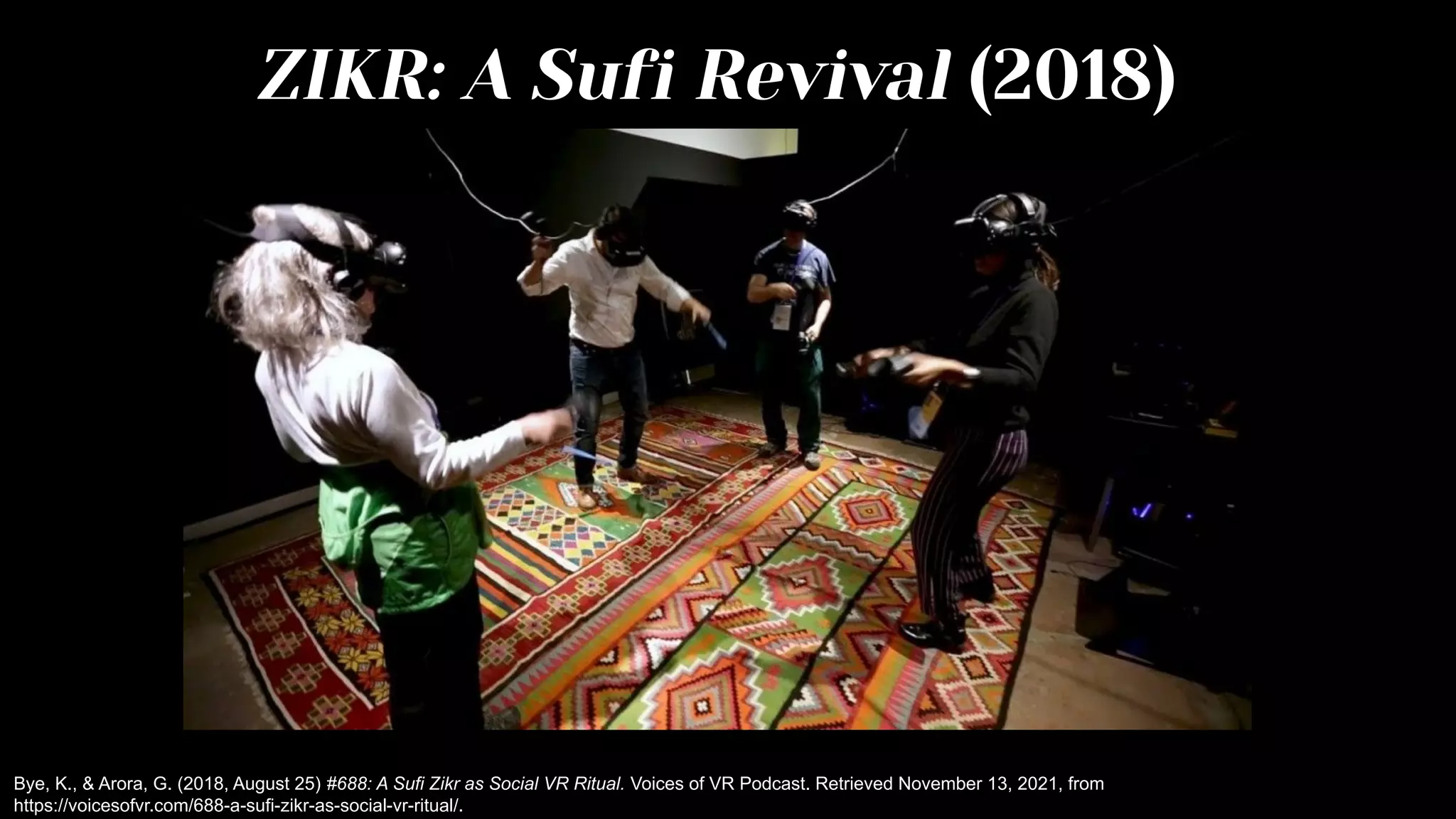 ZIKR: A Sufi Revival (2018)
Bye, K., & Arora, G. (2018, August 25) #688: A Sufi Zikr as Social VR Ritual. Voices of VR Podcast. Retrieved November 13, 2021, from
https://voicesofvr.com/688-a-sufi-zikr-as-social-vr-ritual/.
 
