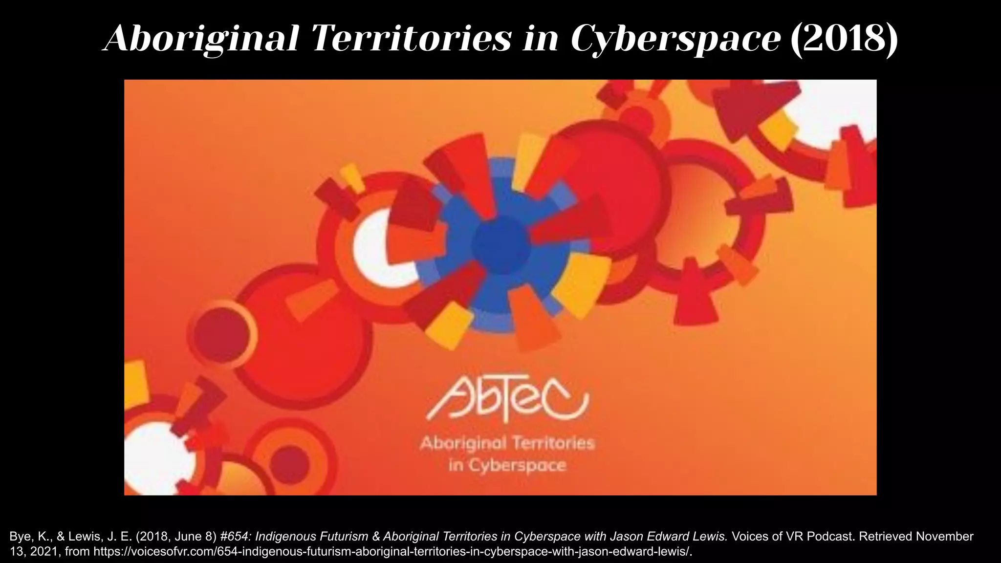 Aboriginal Territories in Cyberspace (2018)
Bye, K., & Lewis, J. E. (2018, June 8) #654: Indigenous Futurism & Aboriginal Territories in Cyberspace with Jason Edward Lewis. Voices of VR Podcast. Retrieved November
13, 2021, from https://voicesofvr.com/654-indigenous-futurism-aboriginal-territories-in-cyberspace-with-jason-edward-lewis/.
 