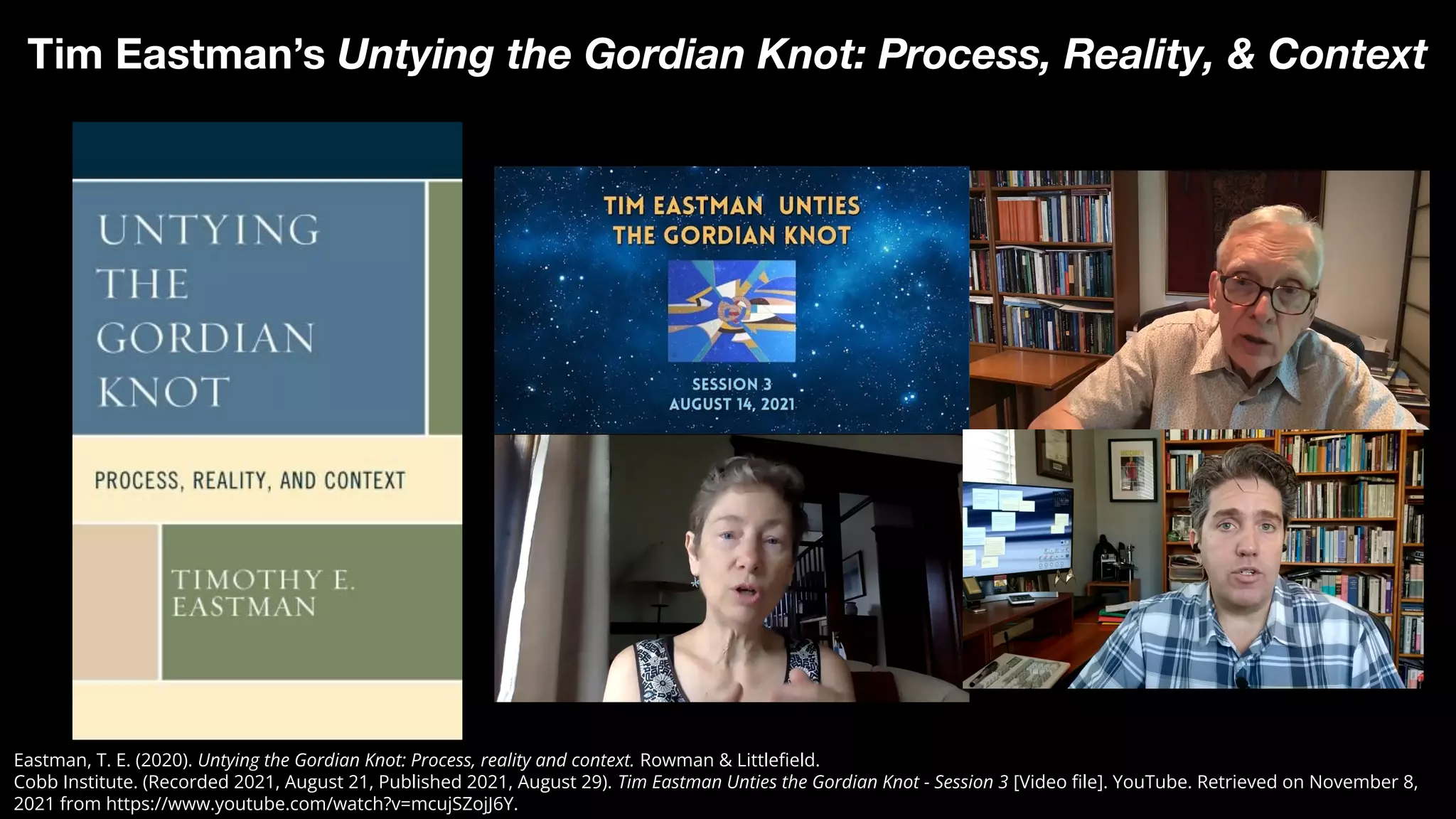 Eastman, T. E. (2020). Untying the Gordian Knot: Process, reality and context. Rowman & Littleﬁeld.
Cobb Institute. (Recorded 2021, August 21, Published 2021, August 29). Tim Eastman Unties the Gordian Knot - Session 3 [Video ﬁle]. YouTube. Retrieved on November 8,
2021 from https://www.youtube.com/watch?v=mcujSZojJ6Y.
Tim Eastman’s Untying the Gordian Knot: Process, Reality, & Context
 