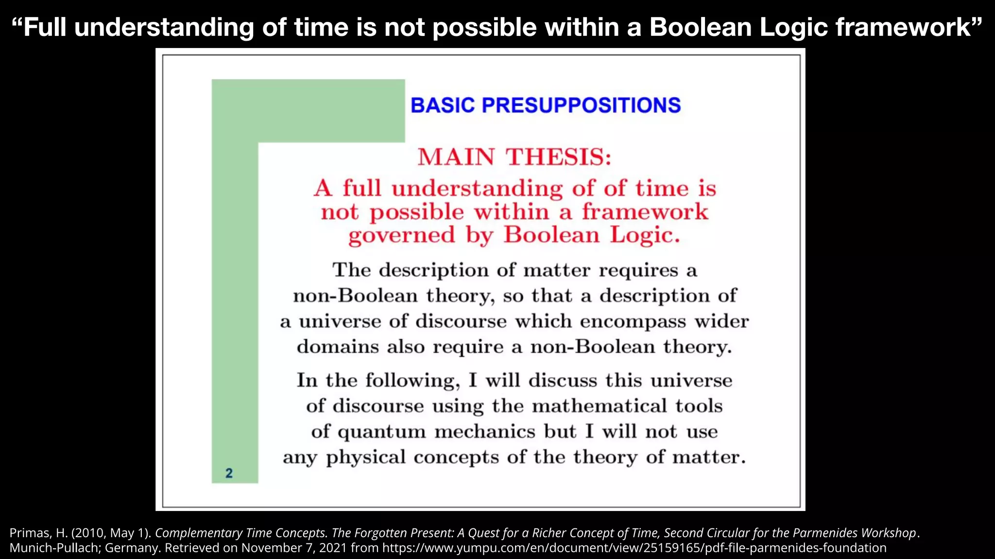 Primas, H. (2010, May 1). Complementary Time Concepts. The Forgotten Present: A Quest for a Richer Concept of Time, Second Circular for the Parmenides Workshop.
Munich-Pullach; Germany. Retrieved on November 7, 2021 from https://www.yumpu.com/en/document/view/25159165/pdf-ﬁle-parmenides-foundation
“Full understanding of time is not possible within a Boolean Logic framework”
 